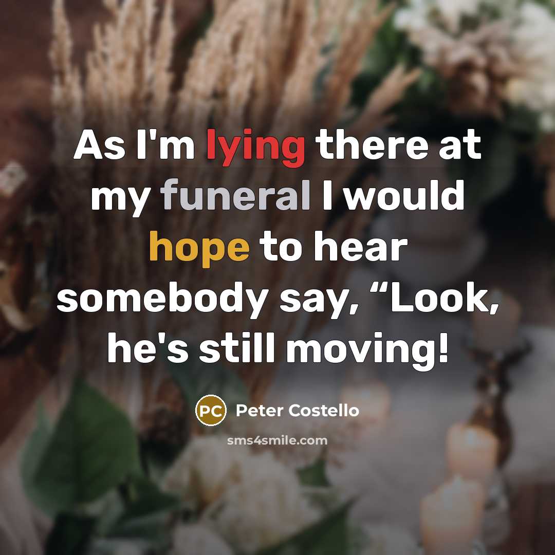 “As I'm lying there at my funeral I would hope to hear somebody say, “Look, he's still moving!” quote by Peter Costello