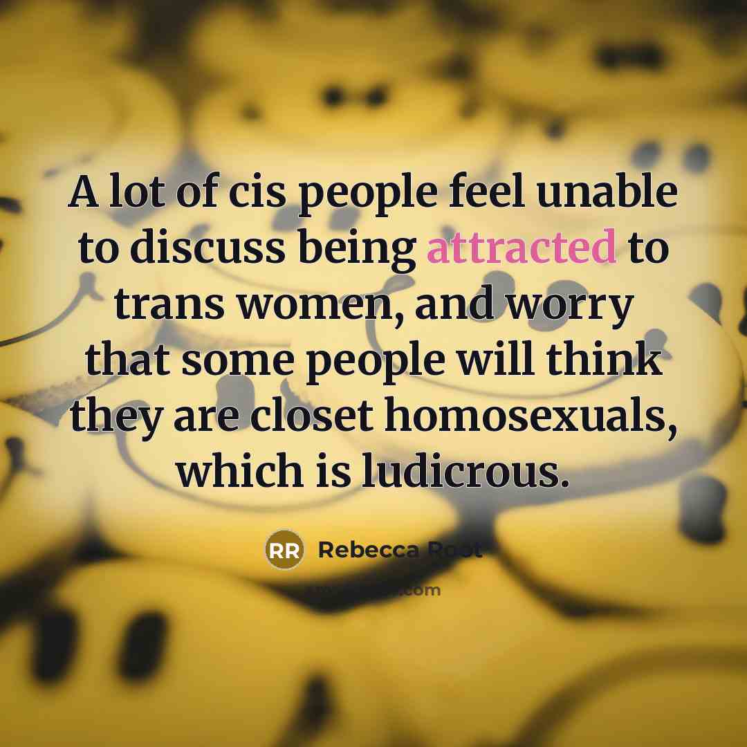“A lot of cis people feel unable to discuss being attracted to trans women, and worry that some people will think they are closet homosexuals, which is ludicrous.” quote by Rebecca Root
