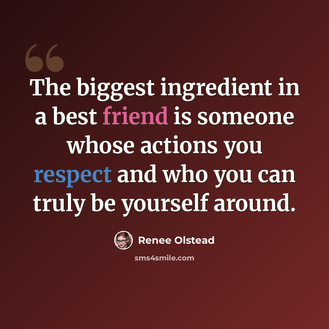 “The biggest ingredient in a best friend is someone whose actions you respect and who you can truly be yourself around.” quote by Renee Olstead