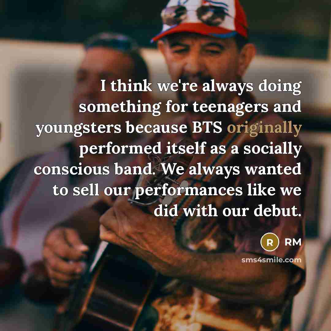 “I think we're always doing something for teenagers and youngsters because BTS originally performed itself as a socially conscious band. We always wanted to sell our performances like we did with our debut.” quote by RM