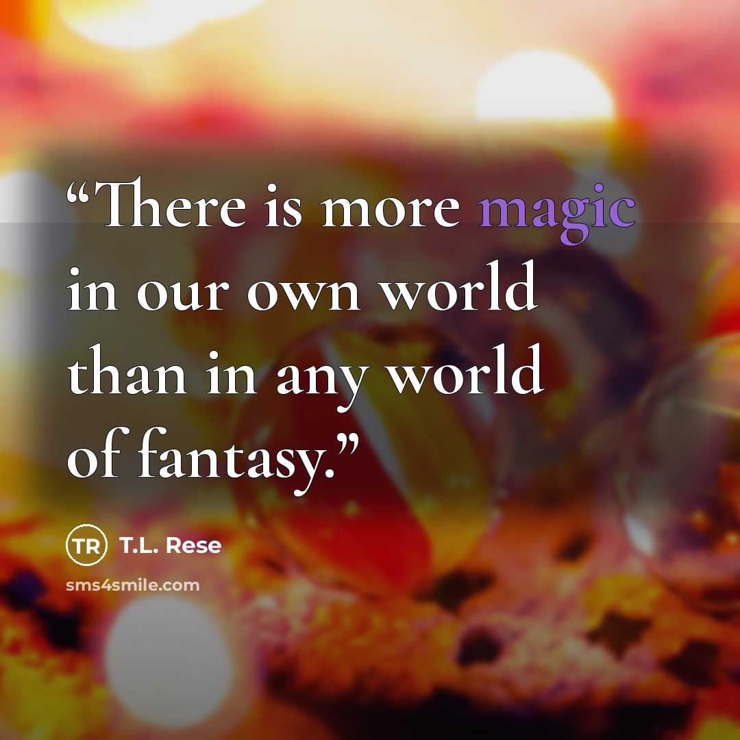 “There is more magic in our own world than in any world of fantasy.” quote by T.L. Rese