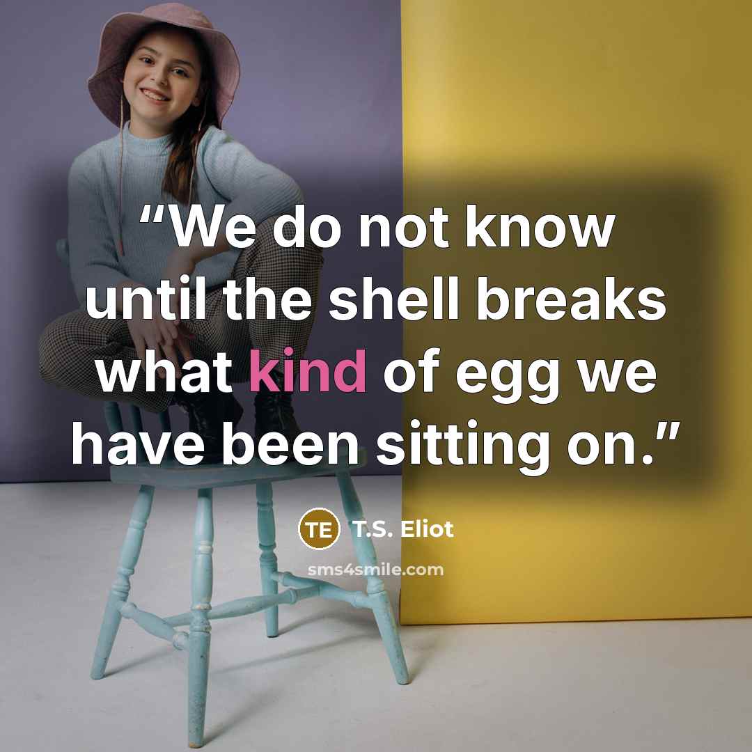 “We do not know until the shell breaks what kind of egg we have been sitting on.” quote by T.S. Eliot