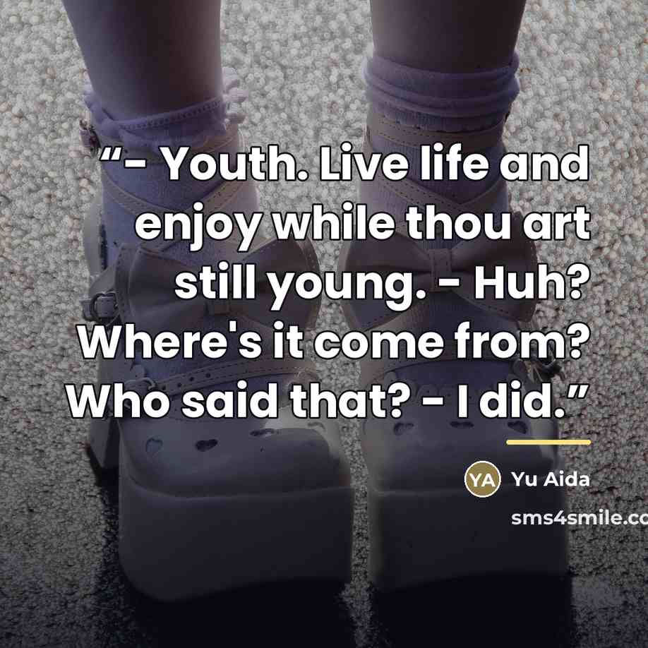 “- Youth. Live life and enjoy while thou art still young. - Huh? Where's it come from? Who said that? - I did.” quote by Yu Aida
