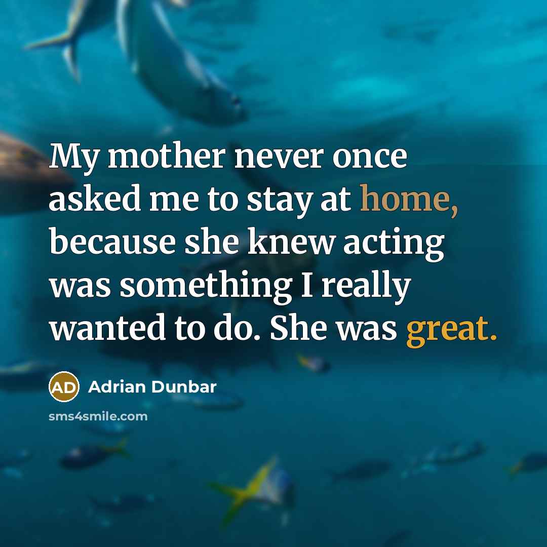 “My mother never once asked me to stay at home, because she knew acting was something I really wanted to do. She was great.” quote by Adrian Dunbar