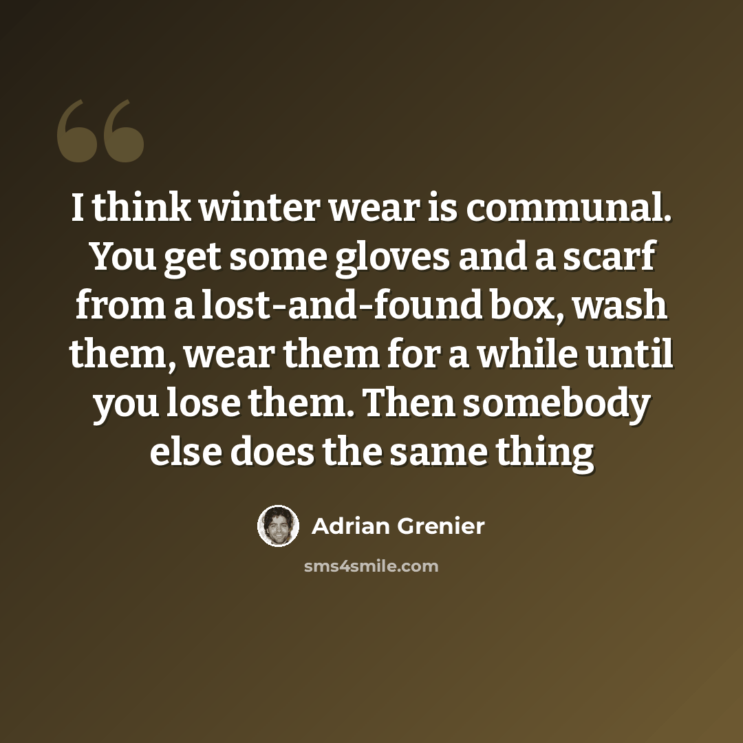 “I think winter wear is communal. You get some gloves and a scarf from a lost-and-found box, wash them, wear them for a while until you lose them. Then somebody else does the same thing” quote by Adrian Grenier