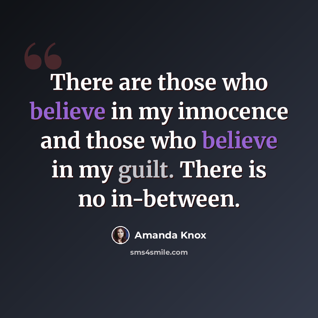 “There are those who believe in my innocence and those who believe in my guilt. There is no in-between.” quote by Amanda Knox