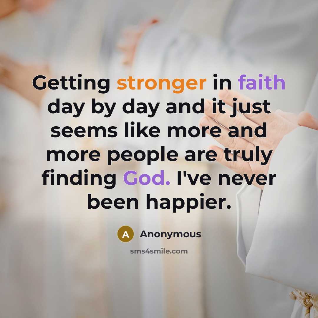 “Getting stronger in faith day by day and it just seems like more and more people are truly finding God. I've never been happier.” quote by Anonymous