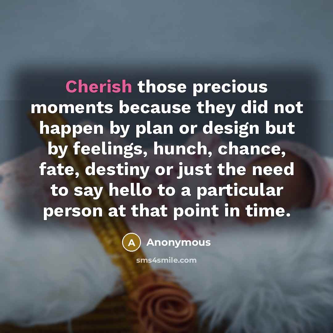 “Cherish those precious moments because they did not happen by plan or design but by feelings, hunch, chance, fate, destiny or just the need to say hello to a particular person at that point in time.” quote by Anonymous