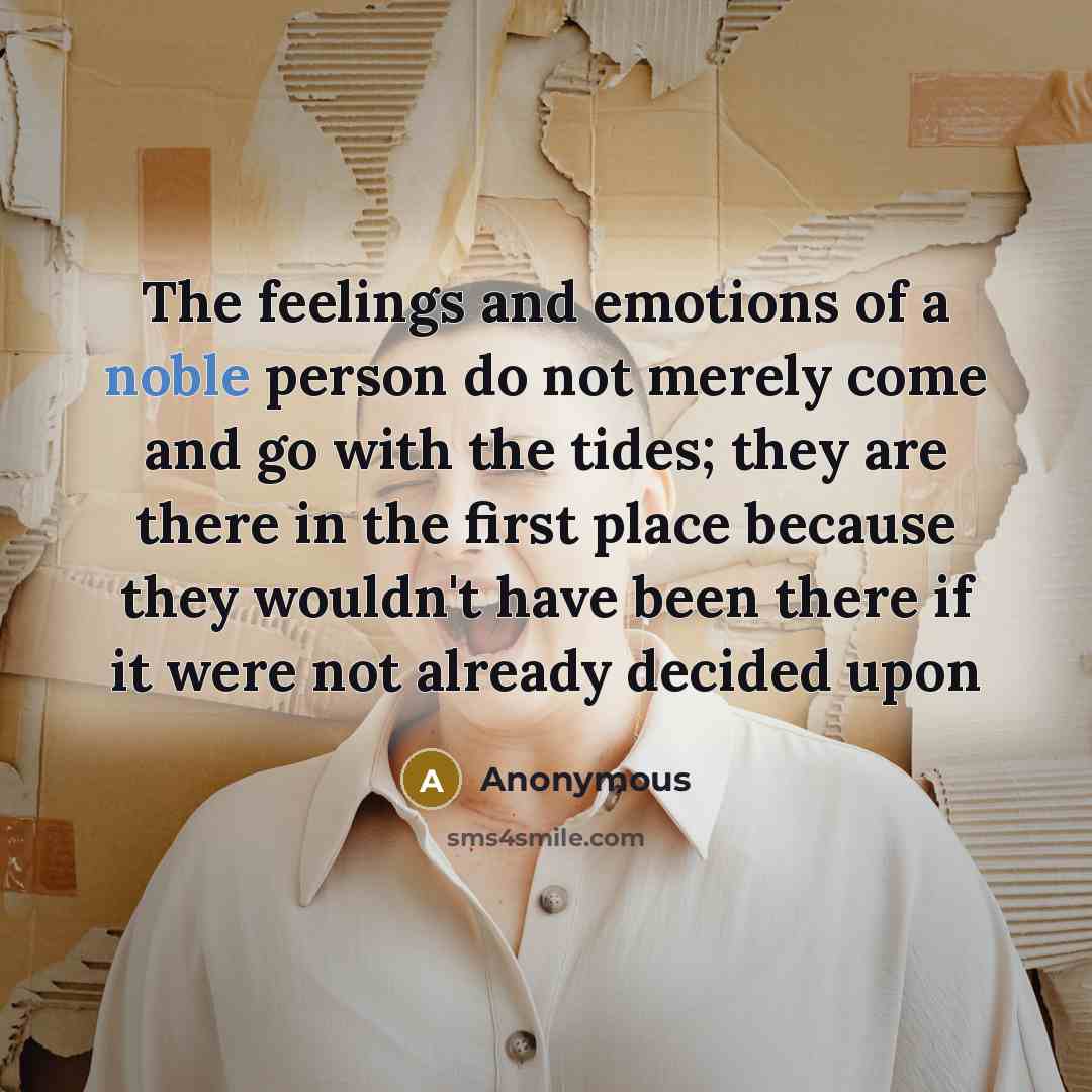 “The feelings and emotions of a noble person do not merely come and go with the tides; they are there in the first place because they wouldn't have been there if it were not already decided upon” quote by Anonymous