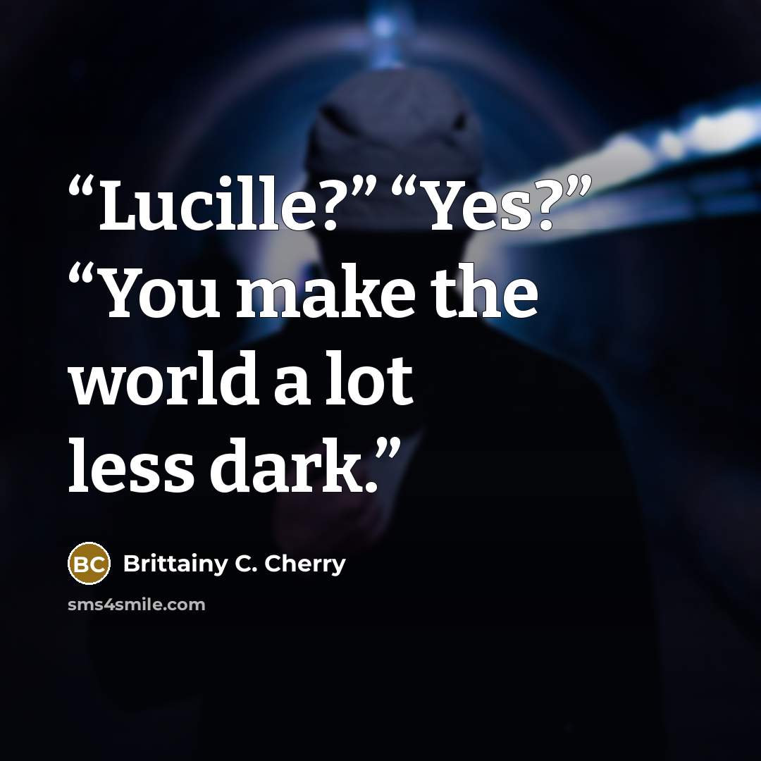 “Lucille?” “Yes?” “You make the world a lot less dark.” quote by Brittainy C. Cherry