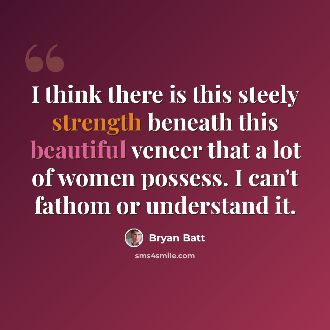 “I think there is this steely strength beneath this beautiful veneer that a lot of women possess. I can't fathom or understand it.” quote by Bryan Batt