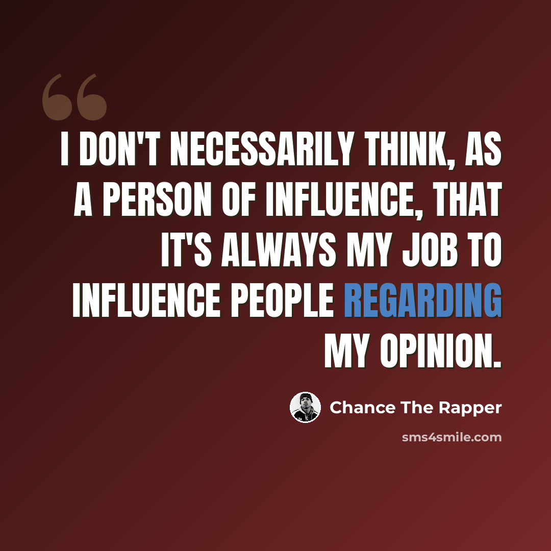 “I don't necessarily think, as a person of influence, that it's always my job to influence people regarding my opinion.” quote by Chance The Rapper