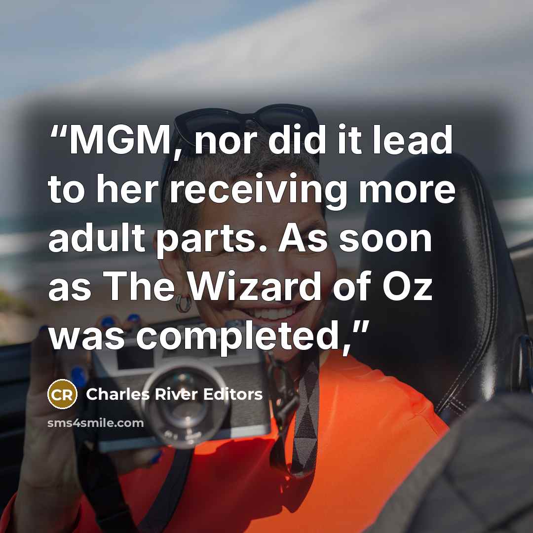 “MGM, nor did it lead to her receiving more adult parts. As soon as The Wizard of Oz was completed,” quote by Charles River Editors