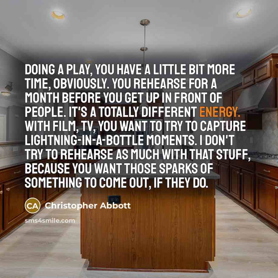 “Doing a play, you have a little bit more time, obviously. You rehearse for a month before you get up in front of people. It's a totally different energy. With film, TV, you want to try to capture lightning-in-a-bottle moments. I don't try to rehearse as much with that stuff, because you want those…” quote by Christopher Abbott