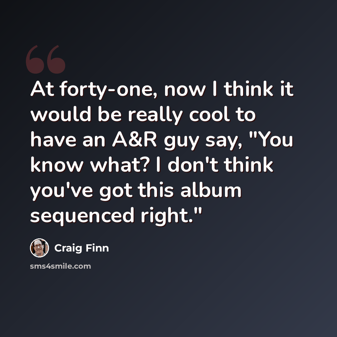 “At forty-one, now I think it would be really cool to have an A&R guy say, "You know what? I don't think you've got this album sequenced right."” quote by Craig Finn