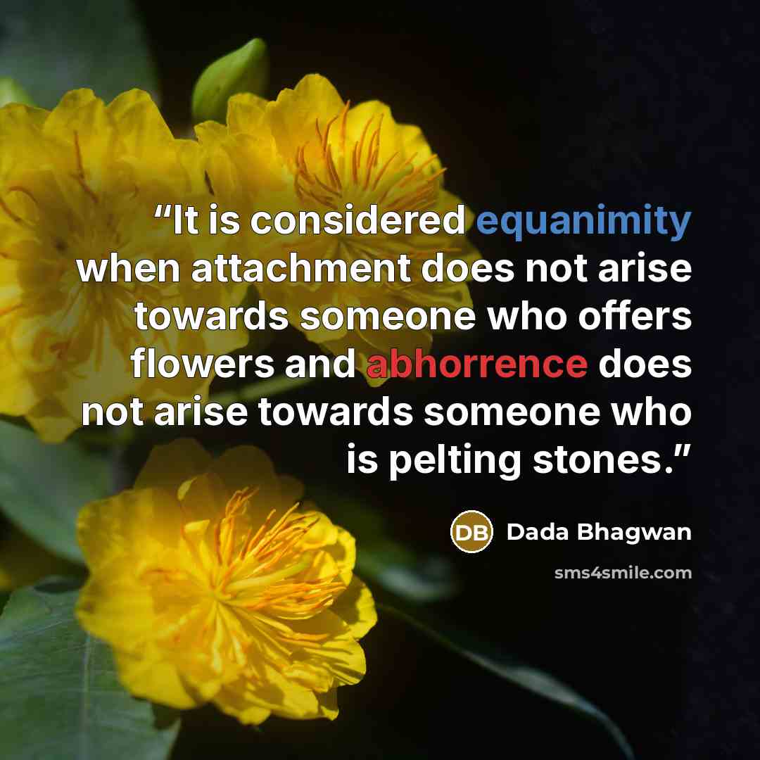 “It is considered equanimity when attachment does not arise towards someone who offers flowers and abhorrence does not arise towards someone who is pelting stones.” quote by Dada Bhagwan