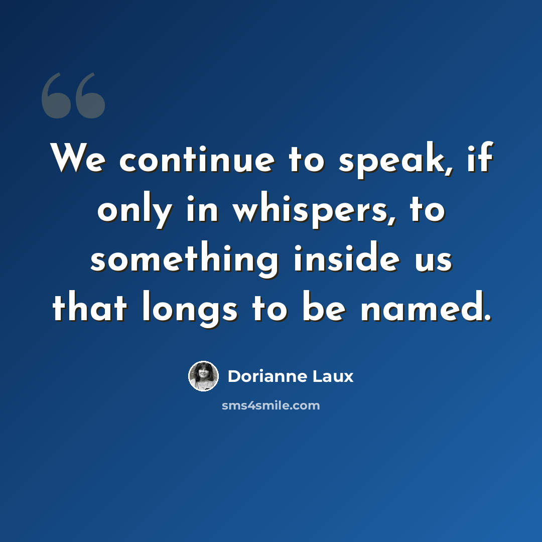 “We continue to speak, if only in whispers, to something inside us that longs to be named.” quote by Dorianne Laux