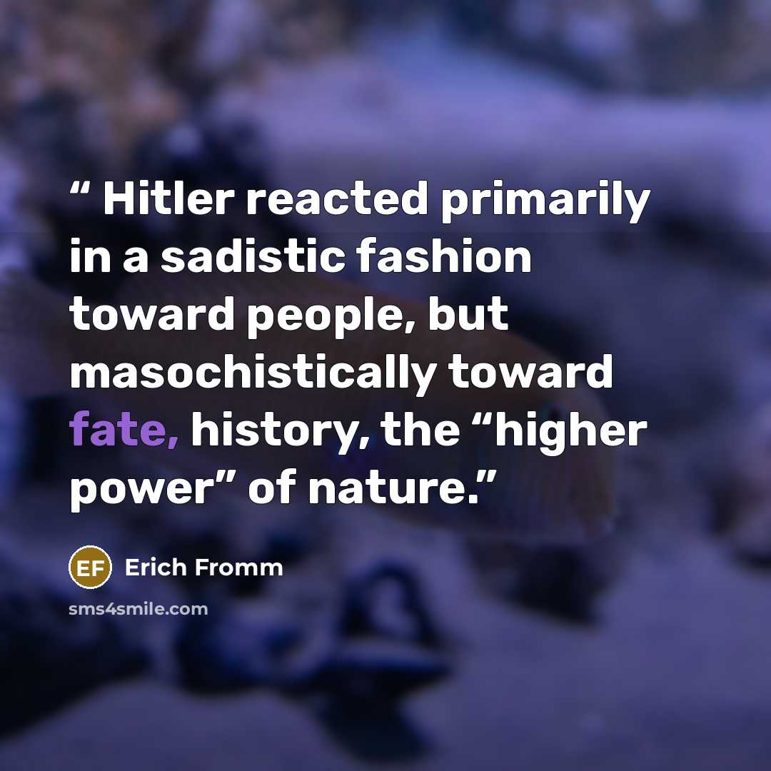 “Hitler reacted primarily in a sadistic fashion toward people, but masochistically toward fate, history, the “higher power” of nature.” quote by Erich Fromm