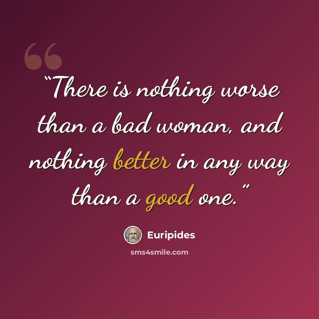 “There is nothing worse than a bad woman, and nothing better in any way than a good one.” quote by Euripides