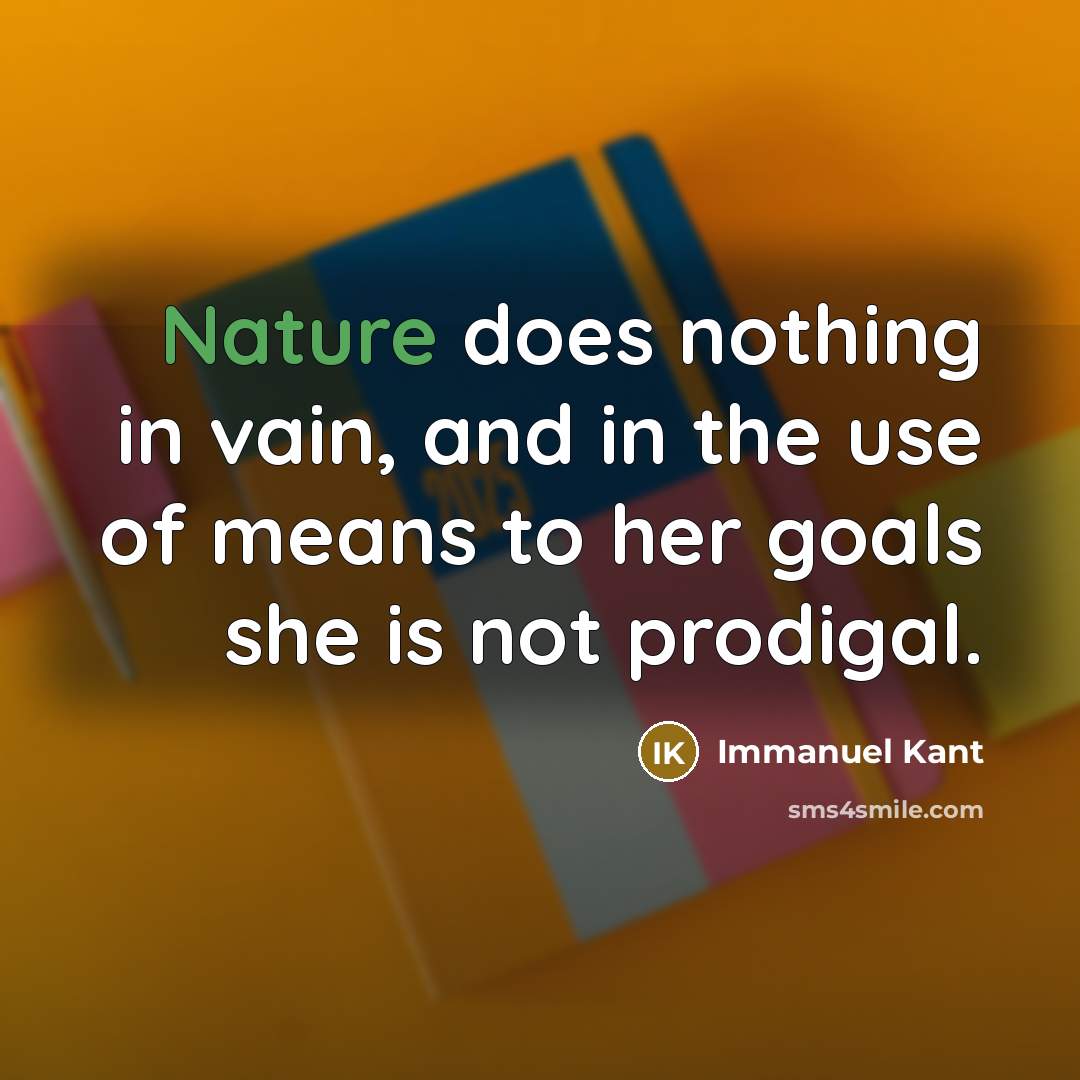 “Nature does nothing in vain, and in the use of means to her goals she is not prodigal.” quote by Immanuel Kant