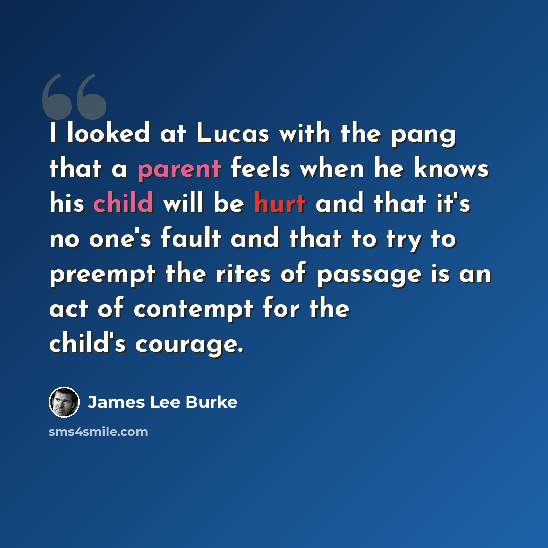 “I looked at Lucas with the pang that a parent feels when he knows his child will be hurt and that it's no one's fault and that to try to preempt the rites of passage is an act of contempt for the child's courage.” quote by James Lee Burke