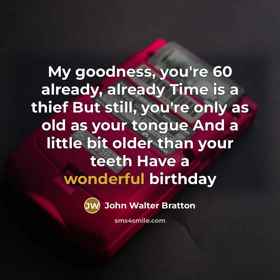 “My goodness, you're 60 already, already Time is a thief But still, you're only as old as your tongue And a little bit older than your teeth Have a wonderful birthday” quote by John Walter Bratton