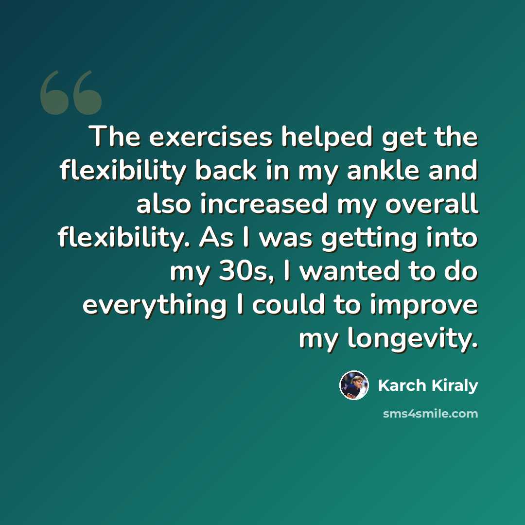“The exercises helped get the flexibility back in my ankle and also increased my overall flexibility. As I was getting into my 30s, I wanted to do everything I could to improve my longevity.” quote by Karch Kiraly