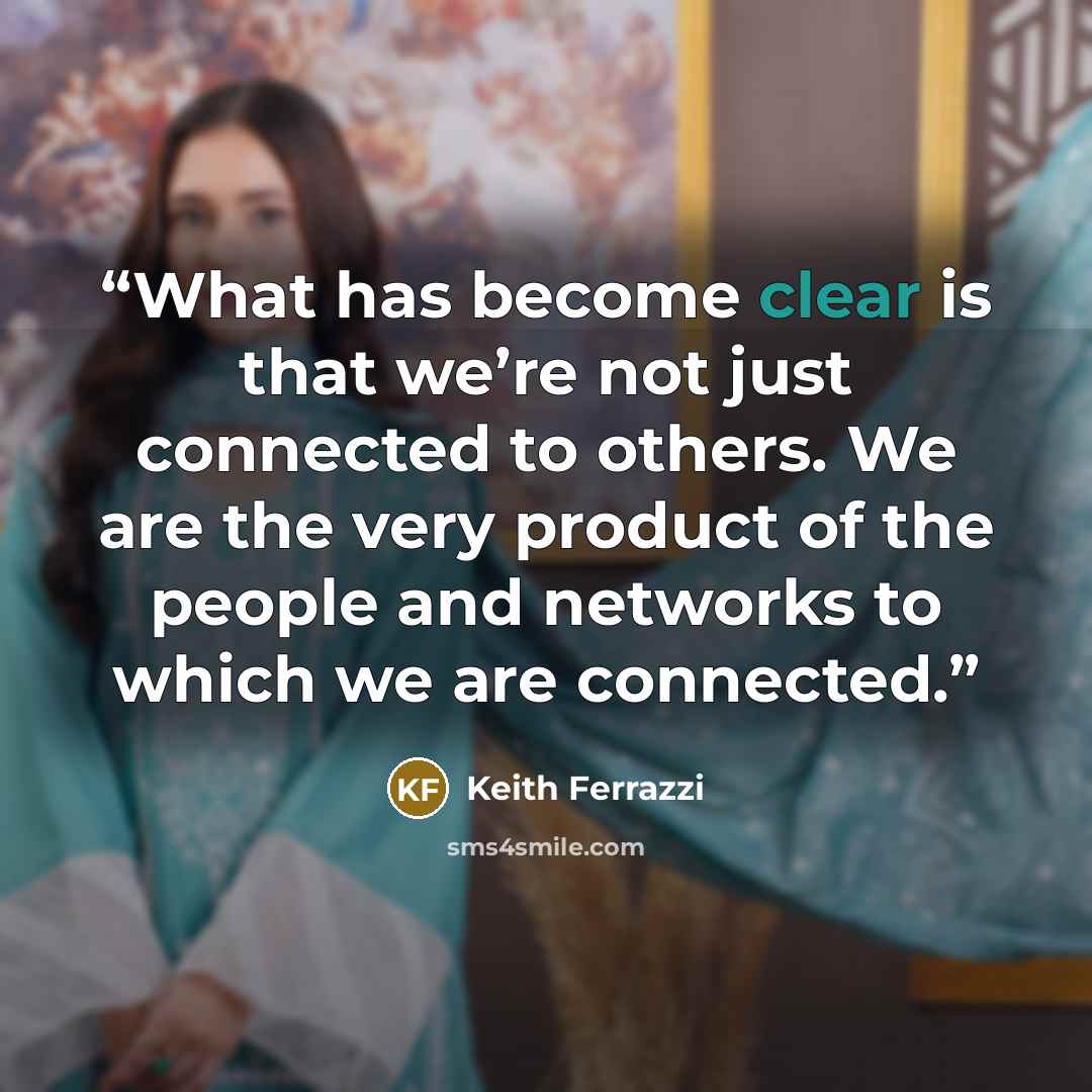 “What has become clear is that we’re not just connected to others. We are the very product of the people and networks to which we are connected.” quote by Keith Ferrazzi