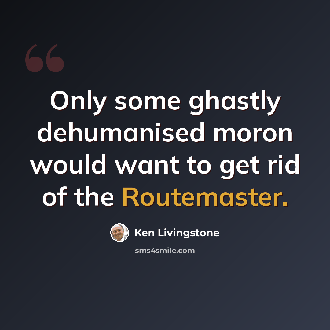 “Only some ghastly dehumanised moron would want to get rid of the Routemaster.” quote by Ken Livingstone