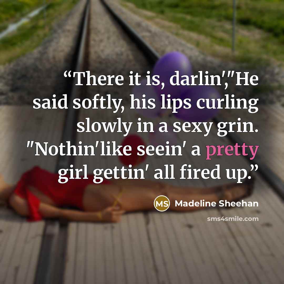 “There it is, darlin',"He said softly, his lips curling slowly in a sexy grin. "Nothin'like seein' a pretty girl gettin' all fired up.” quote by Madeline Sheehan