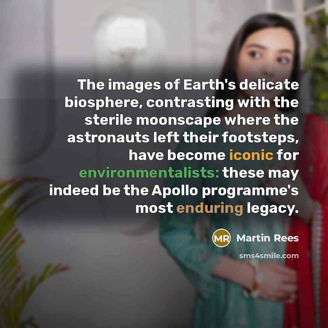 “The images of Earth's delicate biosphere, contrasting with the sterile moonscape where the astronauts left their footsteps, have become iconic for environmentalists: these may indeed be the Apollo programme's most enduring legacy.” quote by Martin Rees