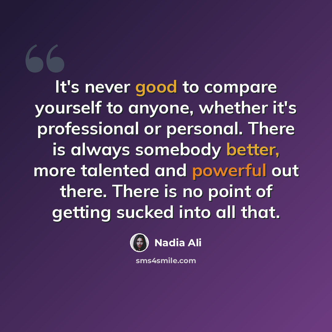 “It's never good to compare yourself to anyone, whether it's professional or personal. There is always somebody better, more talented and powerful out there. There is no point of getting sucked into all that.” quote by Nadia Ali