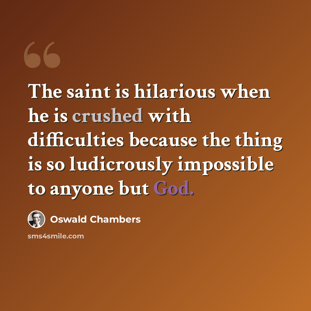 “The saint is hilarious when he is crushed with difficulties because the thing is so ludicrously impossible to anyone but God.” quote by Oswald Chambers
