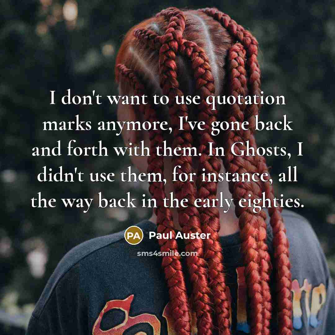“I don't want to use quotation marks anymore, I've gone back and forth with them. In Ghosts, I didn't use them, for instance, all the way back in the early eighties.” quote by Paul Auster