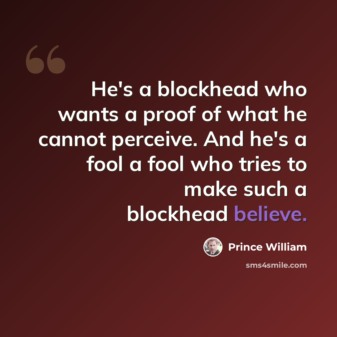 “He's a blockhead who wants a proof of what he cannot perceive. And he's a fool a fool who tries to make such a blockhead believe.” quote by Prince William
