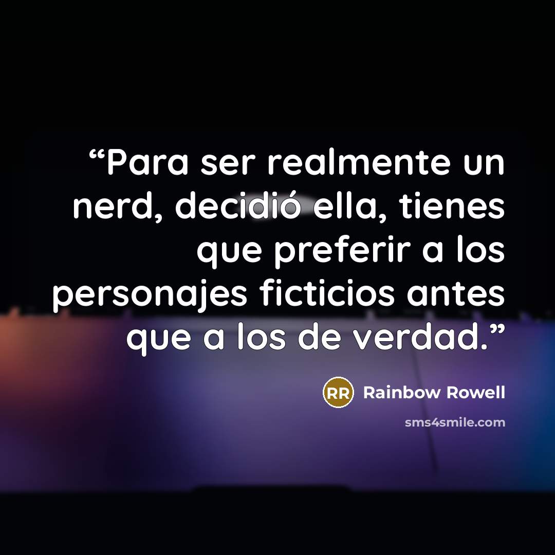 “Para ser realmente un nerd, decidió ella, tienes que preferir a los personajes ficticios antes que a los de verdad.” quote by Rainbow Rowell