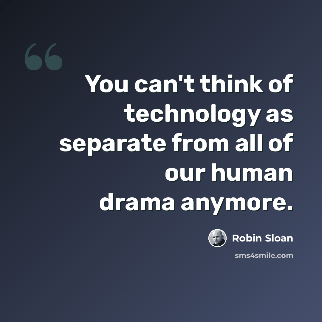 “You can't think of technology as separate from all of our human drama anymore.” quote by Robin Sloan