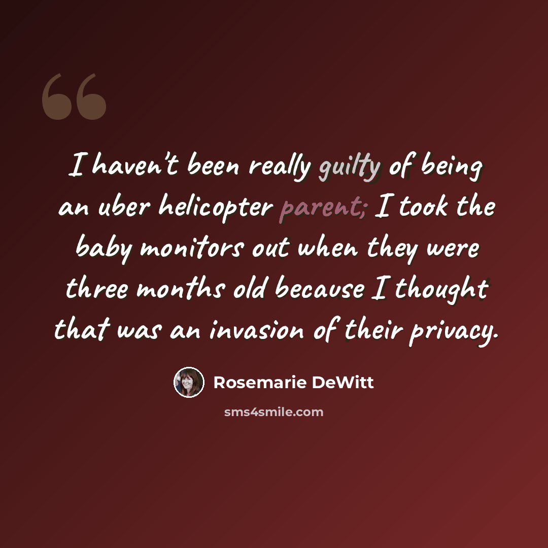 “I haven't been really guilty of being an uber helicopter parent; I took the baby monitors out when they were three months old because I thought that was an invasion of their privacy.” quote by Rosemarie DeWitt