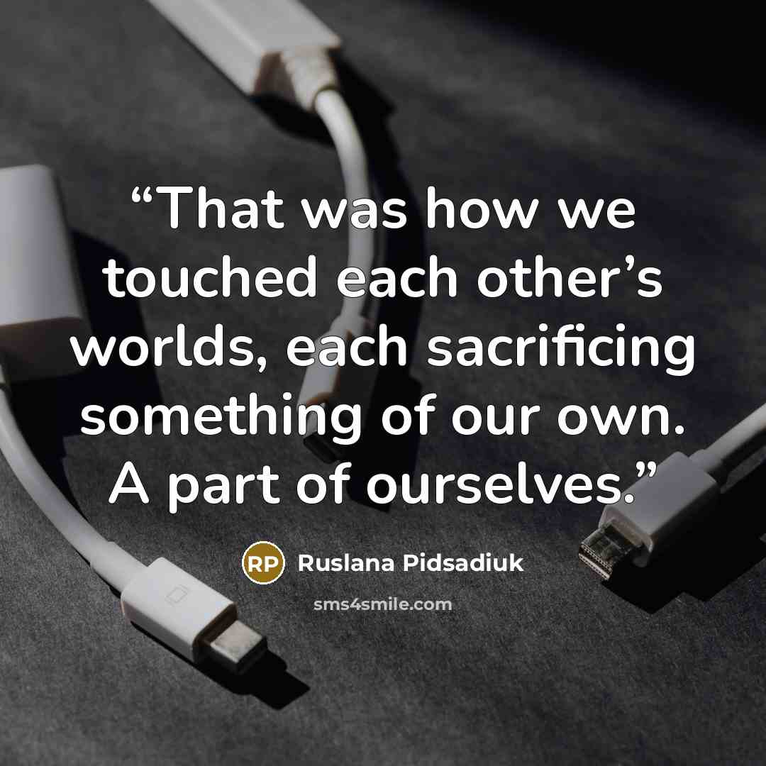 “That was how we touched each other’s worlds, each sacrificing something of our own. A part of ourselves.” quote by Ruslana Pidsadiuk