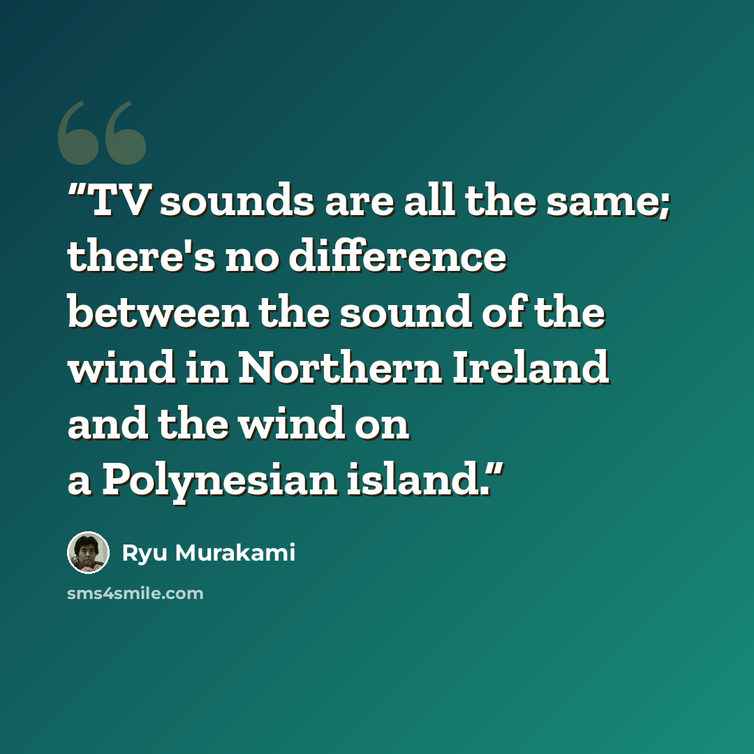 “TV sounds are all the same; there's no difference between the sound of the wind in Northern Ireland and the wind on a Polynesian island.” quote by Ryu Murakami