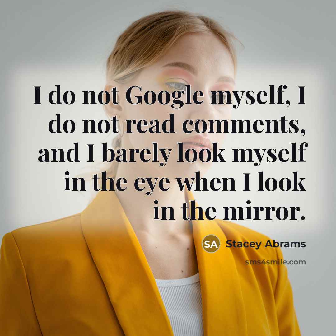 “I do not Google myself, I do not read comments, and I barely look myself in the eye when I look in the mirror.” quote by Stacey Abrams