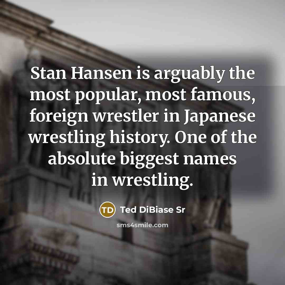 “Stan Hansen is arguably the most popular, most famous, foreign wrestler in Japanese wrestling history. One of the absolute biggest names in wrestling.” quote by Ted DiBiase Sr