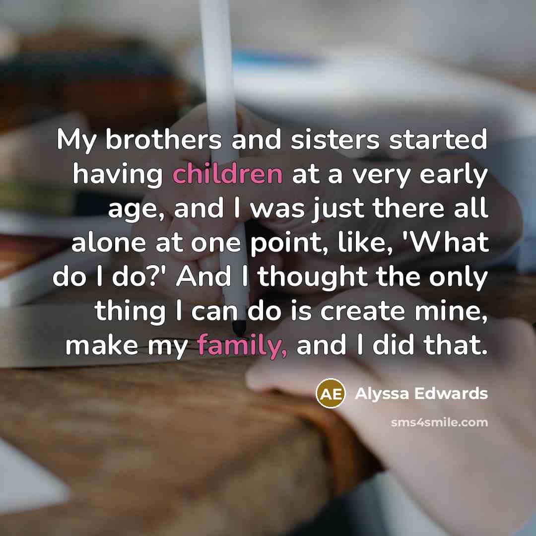 “My brothers and sisters started having children at a very early age, and I was just there all alone at one point, like, 'What do I do?' And I thought the only thing I can do is create mine, make my family, and I did that.” quote by Alyssa Edwards