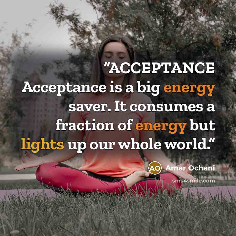 “ACCEPTANCE Acceptance is a big energy saver. It consumes a fraction of energy but lights up our whole world.” quote by Amar Ochani
