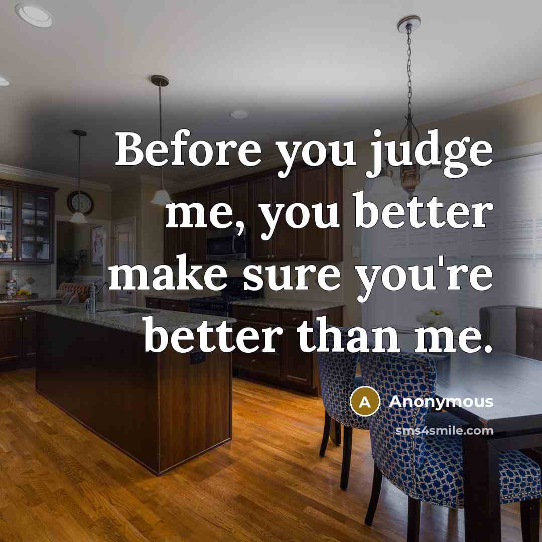 “Before you judge me, you better make sure you're better than me.” quote by Anonymous