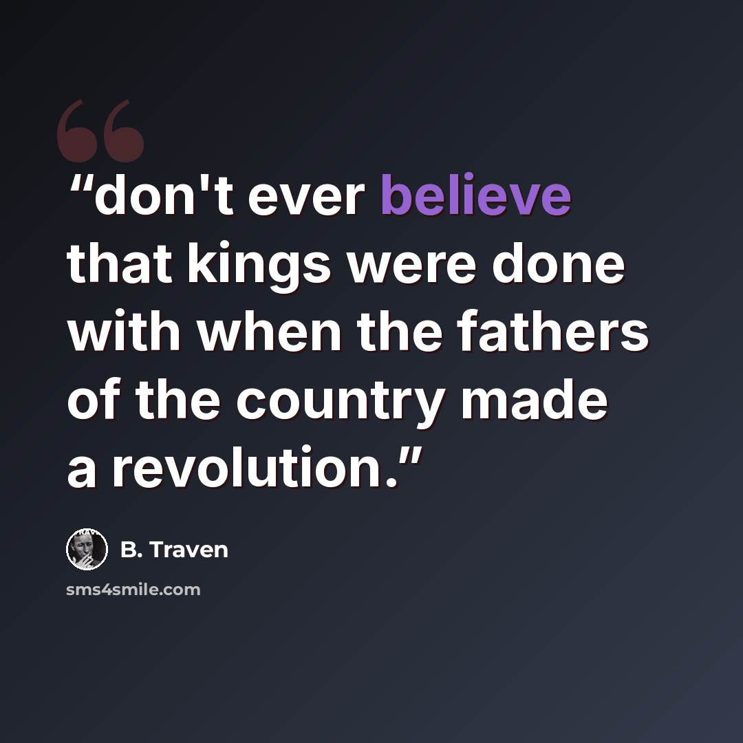 “don't ever believe that kings were done with when the fathers of the country made a revolution.” quote by B. Traven