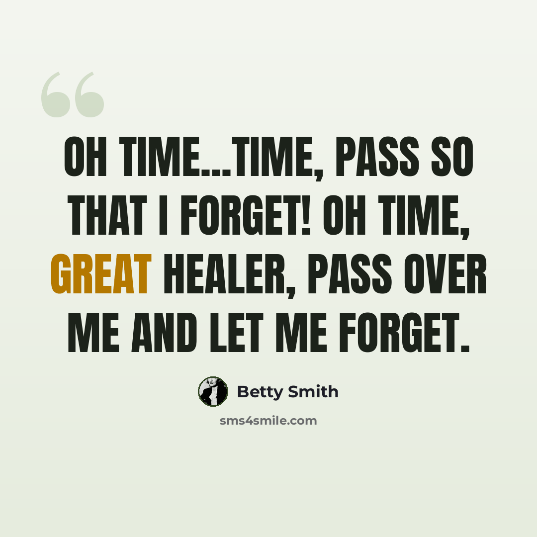 “Oh time...time, pass so that I forget! Oh time, Great Healer, pass over me and let me forget.” quote by Betty Smith