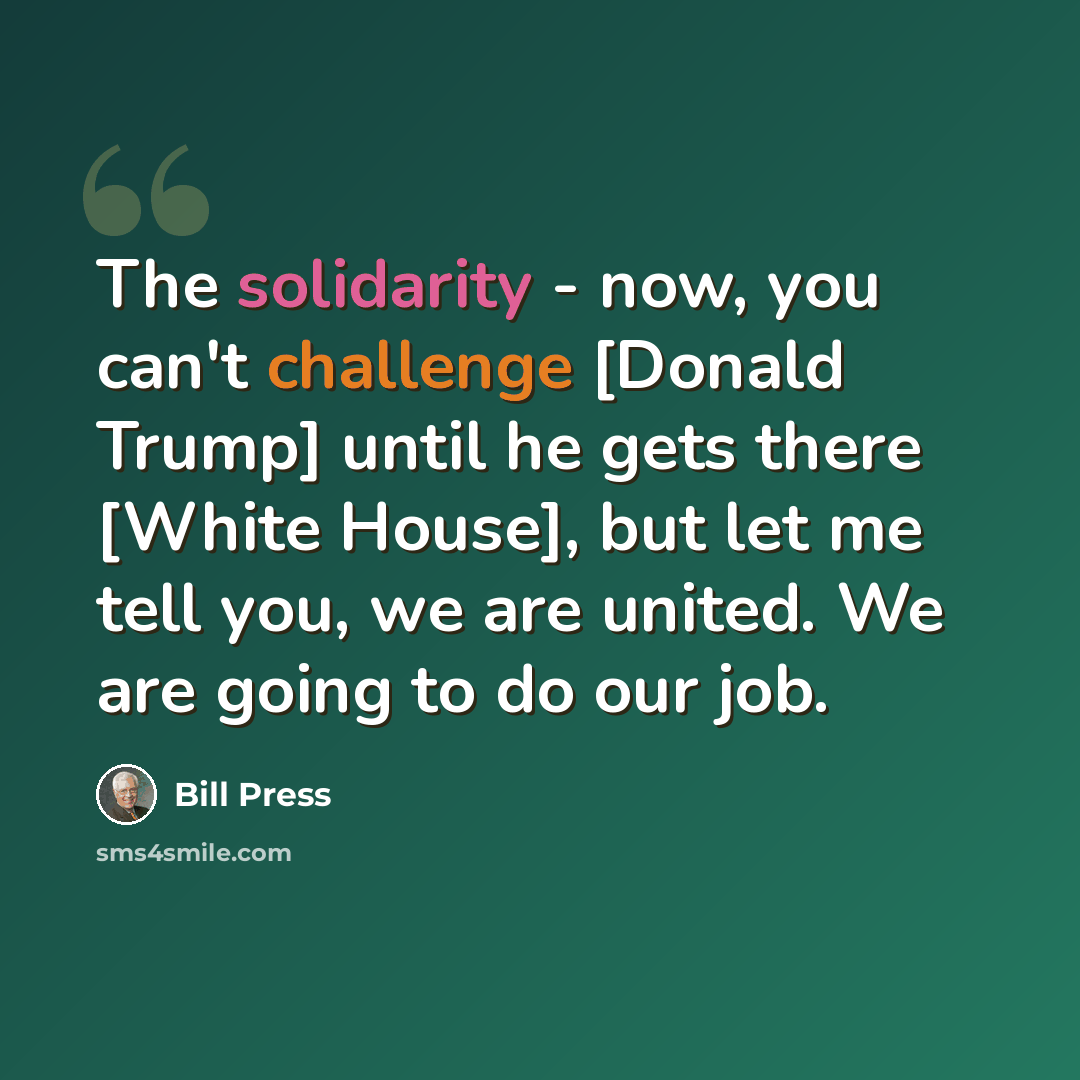 “The solidarity - now, you can't challenge [Donald Trump] until he gets there [White House], but let me tell you, we are united. We are going to do our job.” quote by Bill Press