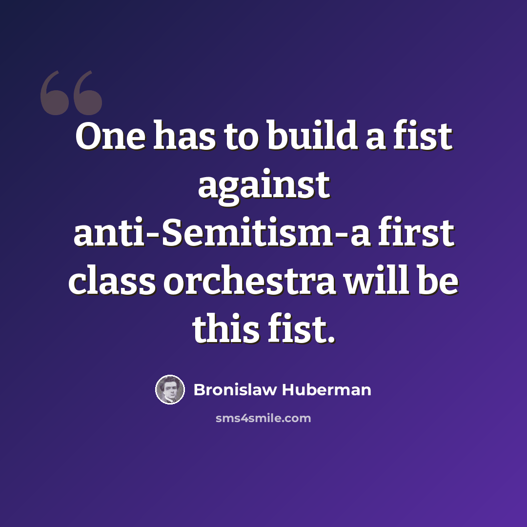 “One has to build a fist against anti-Semitism-a first class orchestra will be this fist.” quote by Bronislaw Huberman