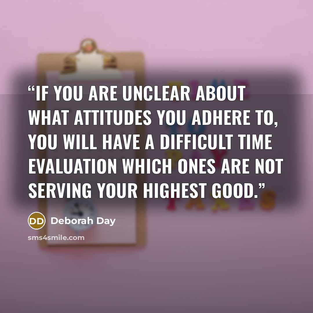 “If you are unclear about what attitudes you adhere to, you will have a difficult time evaluation which ones are not serving your highest good.” quote by Deborah Day